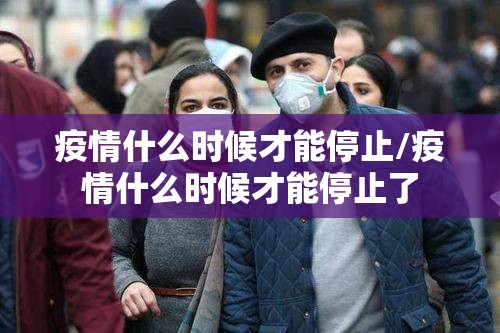 疫情什么时候才能停止/疫情什么时候才能停止了