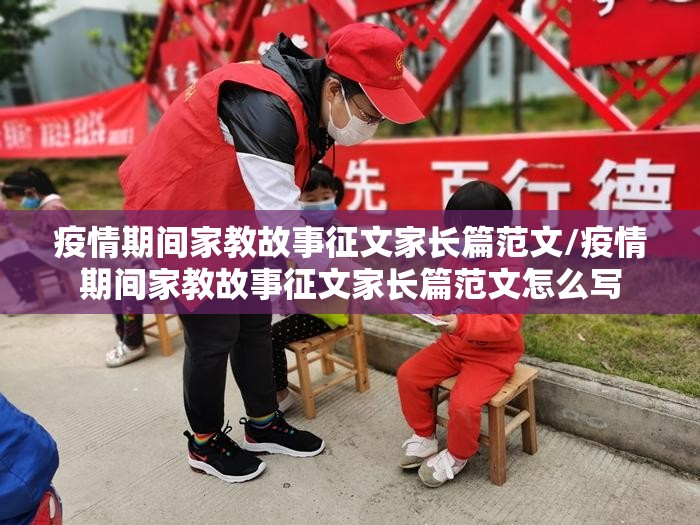 疫情期间家教故事征文家长篇范文/疫情期间家教故事征文家长篇范文怎么写