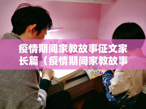 疫情期间家教故事征文家长篇（疫情期间家教故事征文家长篇怎么写）