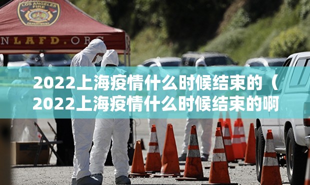 2022上海疫情什么时候结束的（2022上海疫情什么时候结束的啊）