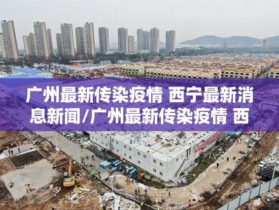 广州最新传染疫情 西宁最新消息新闻/广州最新传染疫情 西宁最新消息