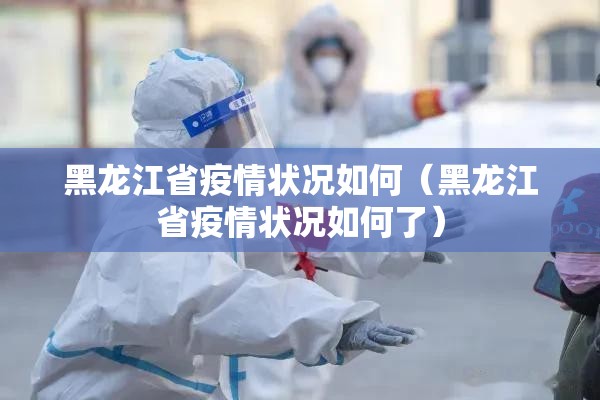 黑龙江省疫情状况如何（黑龙江省疫情状况如何了）