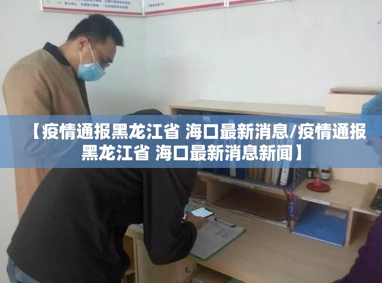 【疫情通报黑龙江省 海口最新消息/疫情通报黑龙江省 海口最新消息新闻】