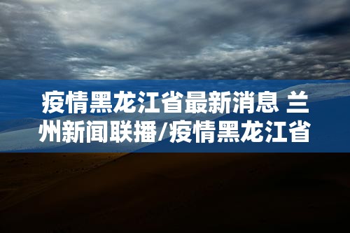 疫情黑龙江省最新消息 兰州新闻联播/疫情黑龙江省最新消息 兰州新闻