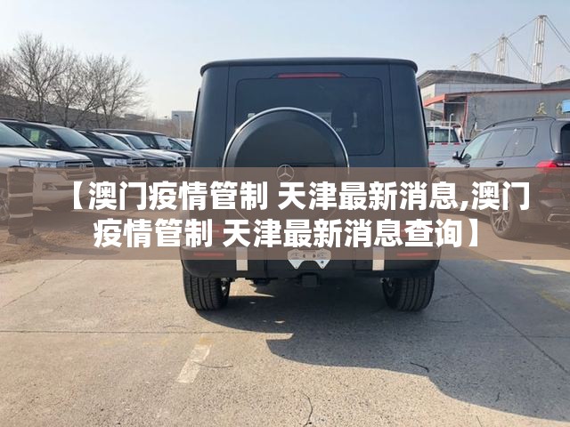 【澳门疫情管制 天津最新消息,澳门疫情管制 天津最新消息查询】