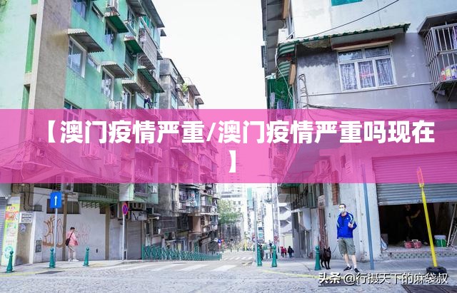 【澳门疫情严重/澳门疫情严重吗现在】